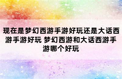 现在是梦幻西游手游好玩还是大话西游手游好玩 梦幻西游和大话西游手游哪个好玩